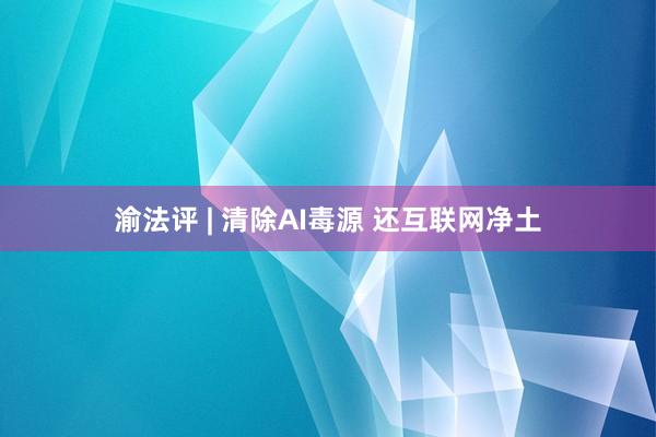 渝法评 | 清除AI毒源 还互联网净土