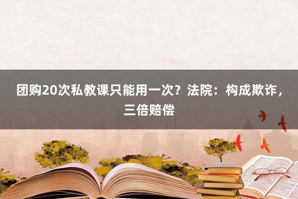 团购20次私教课只能用一次？法院：构成欺诈，三倍赔偿