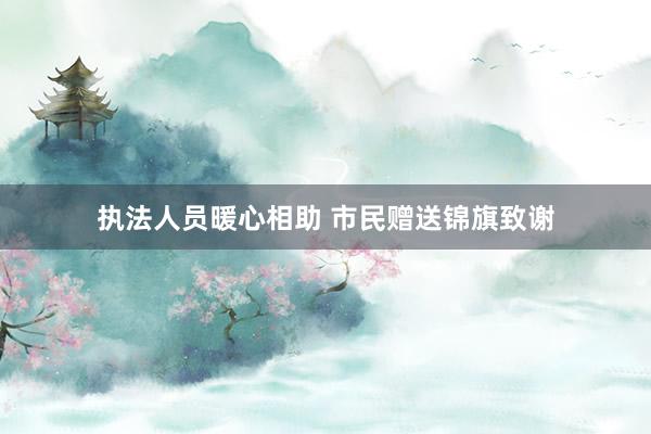 执法人员暖心相助 市民赠送锦旗致谢
