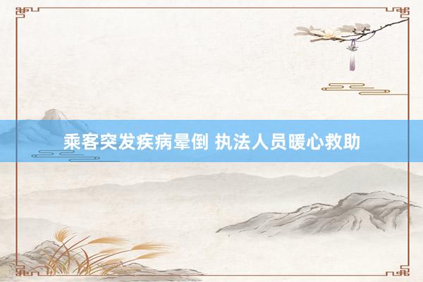 乘客突发疾病晕倒 执法人员暖心救助