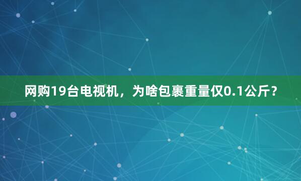 网购19台电视机，为啥包裹重量仅0.1公斤？