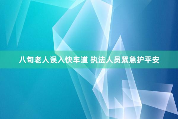 八旬老人误入快车道 执法人员紧急护平安