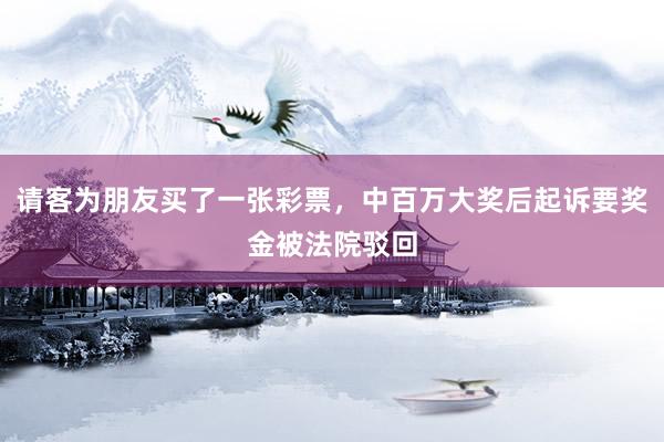 请客为朋友买了一张彩票，中百万大奖后起诉要奖金被法院驳回