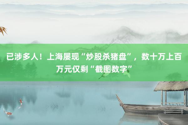 已涉多人！上海屡现“炒股杀猪盘”，数十万上百万元仅剩“截图数字”
