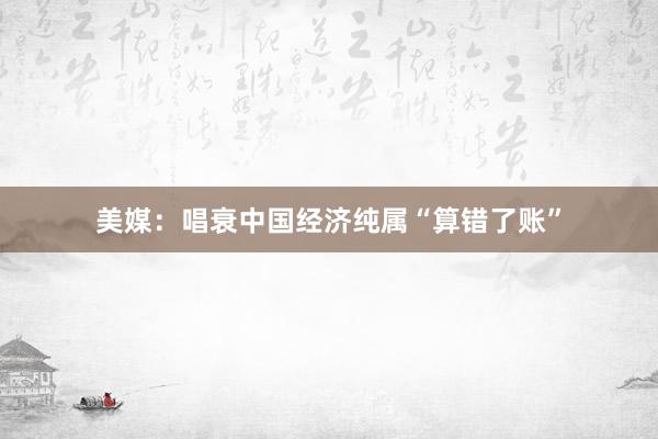 美媒：唱衰中国经济纯属“算错了账”
