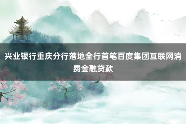 兴业银行重庆分行落地全行首笔百度集团互联网消费金融贷款
