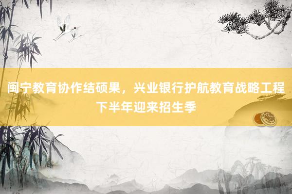 闽宁教育协作结硕果，兴业银行护航教育战略工程下半年迎来招生季