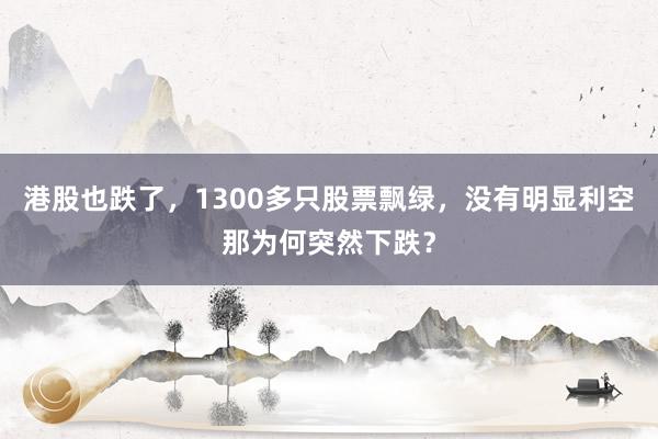 港股也跌了，1300多只股票飘绿，没有明显利空那为何突然下跌？