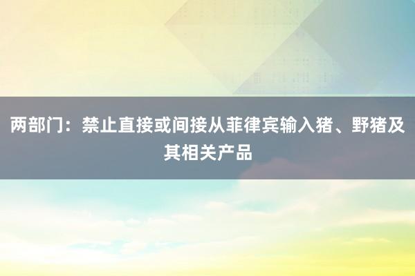 两部门：禁止直接或间接从菲律宾输入猪、野猪及其相关产品