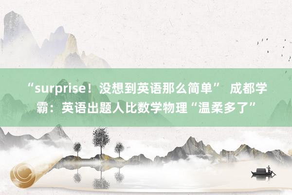 “surprise！没想到英语那么简单”  成都学霸：英语出题人比数学物理“温柔多了”