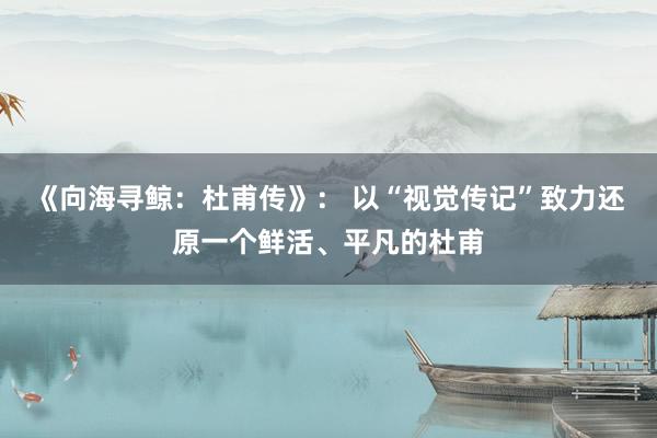《向海寻鲸：杜甫传》： 以“视觉传记”致力还原一个鲜活、平凡的杜甫