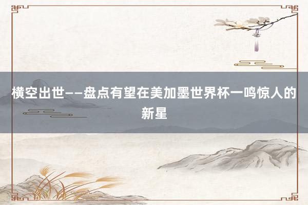 横空出世——盘点有望在美加墨世界杯一鸣惊人的新星