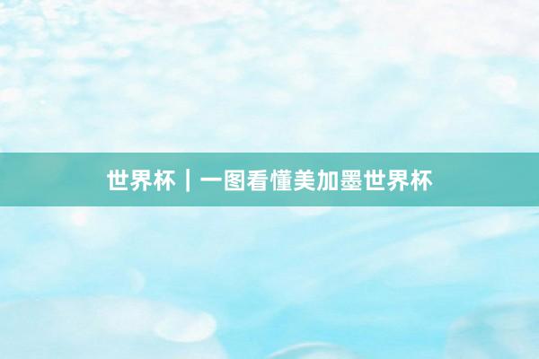 世界杯｜一图看懂美加墨世界杯