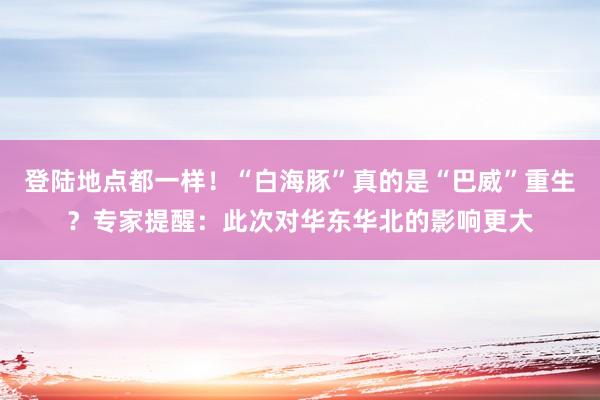 登陆地点都一样！“白海豚”真的是“巴威”重生？专家提醒：此次对华东华北的影响更大