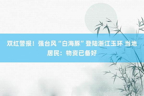 双红警报！强台风“白海豚”登陆浙江玉环 当地居民：物资已备好