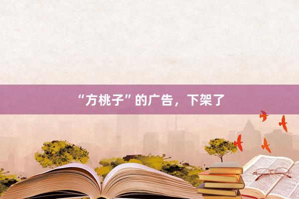 “方桃子”的广告，下架了