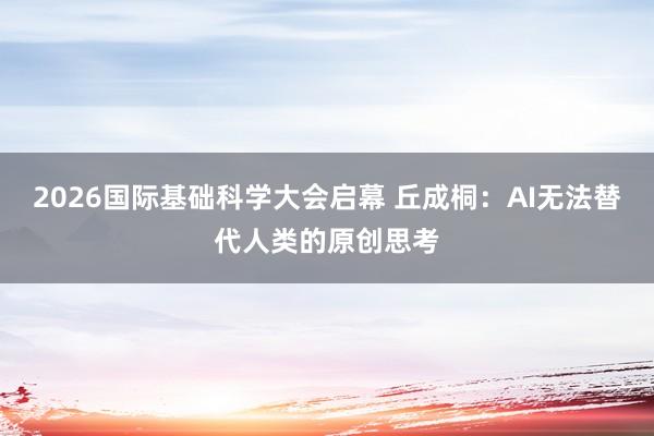 2026国际基础科学大会启幕 丘成桐：AI无法替代人类的原创思考