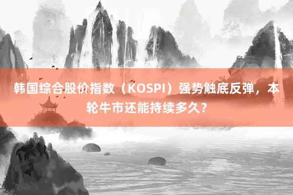 韩国综合股价指数（KOSPI）强势触底反弹，本轮牛市还能持续多久？