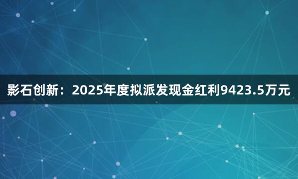 影石创新：2025年度拟派发现金红利9423.5万元