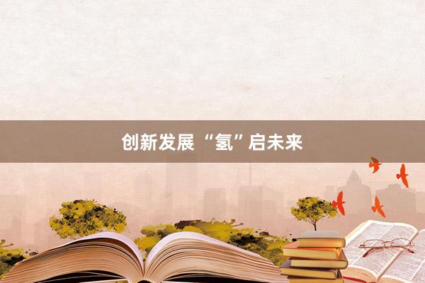 创新发展 “氢”启未来