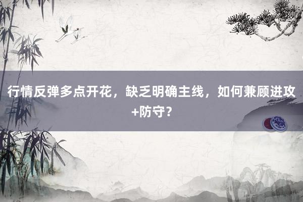 行情反弹多点开花,缺乏明确主线,如何兼顾进攻+防守?