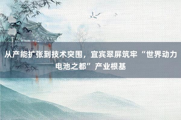 从产能扩张到技术突围，宜宾翠屏筑牢 “世界动力电池之都” 产业根基