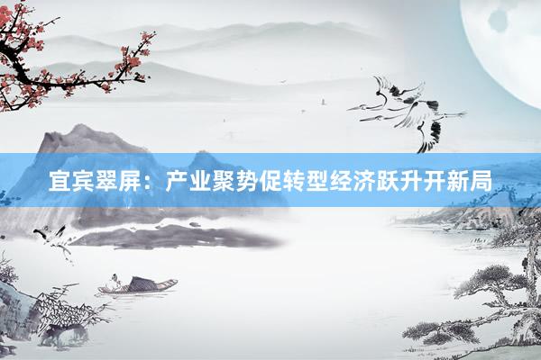 宜宾翠屏：产业聚势促转型经济跃升开新局