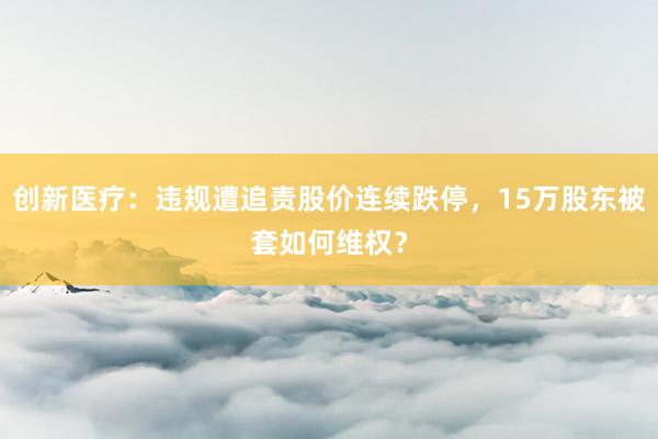 创新医疗：违规遭追责股价连续跌停，15万股东被套如何维权？