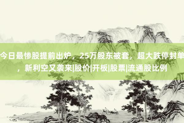 今日最惨股提前出炉，25万股东被套，超大跌停封单，新利空又袭来|股价|开板|股票|流通股比例