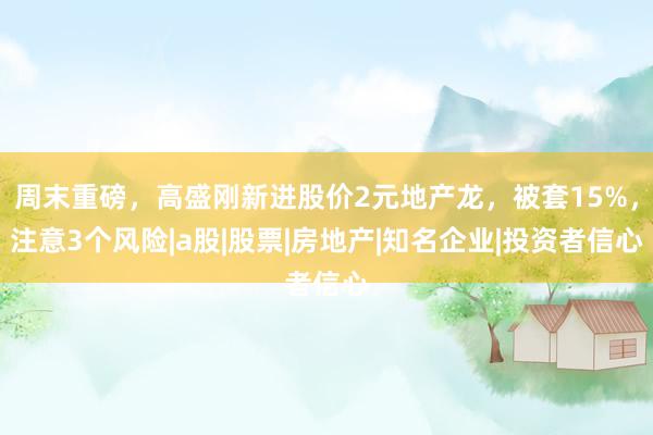 周末重磅，高盛刚新进股价2元地产龙，被套15%，注意3个风险|a股|股票|房地产|知名企业|投资者信心