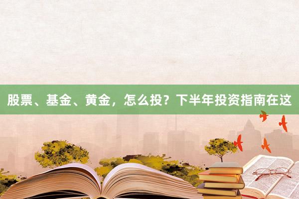 股票、基金、黄金,怎么投?下半年投资指南在这