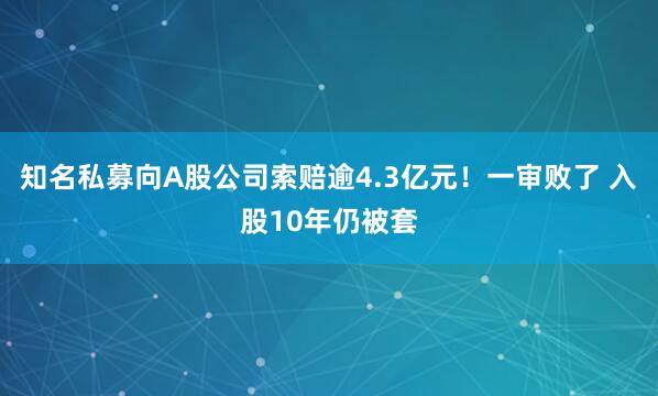 知名私募向A股公司索赔逾4.3亿元！一审败了 入股10年仍被套