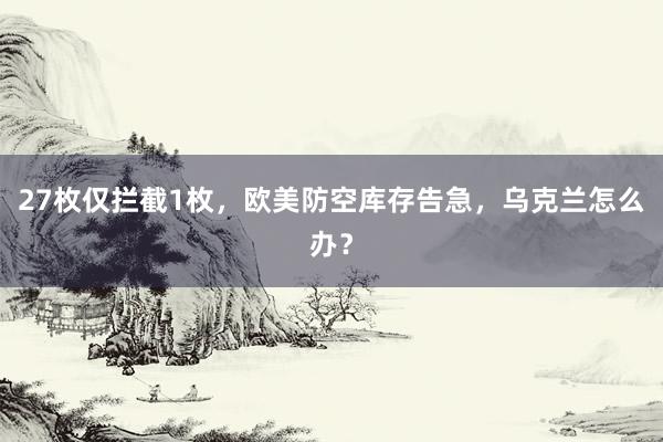 27枚仅拦截1枚，欧美防空库存告急，乌克兰怎么办？