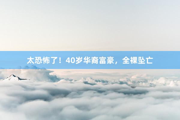 太恐怖了！40岁华裔富豪，全裸坠亡