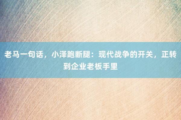 老马一句话，小泽跑断腿：现代战争的开关，正转到企业老板手里