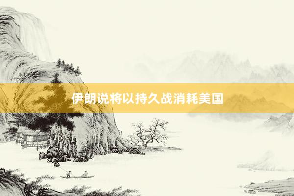 伊朗说将以持久战消耗美国