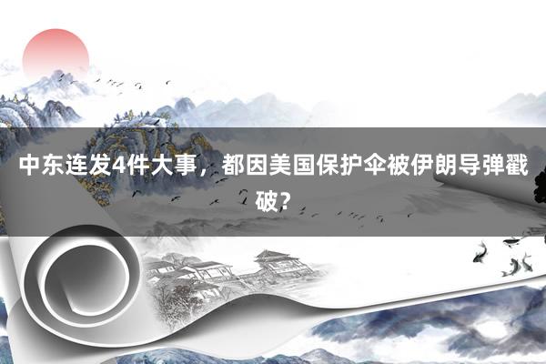 中东连发4件大事，都因美国保护伞被伊朗导弹戳破？