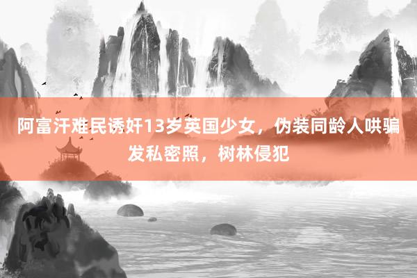 阿富汗难民诱奸13岁英国少女，伪装同龄人哄骗发私密照，树林侵犯