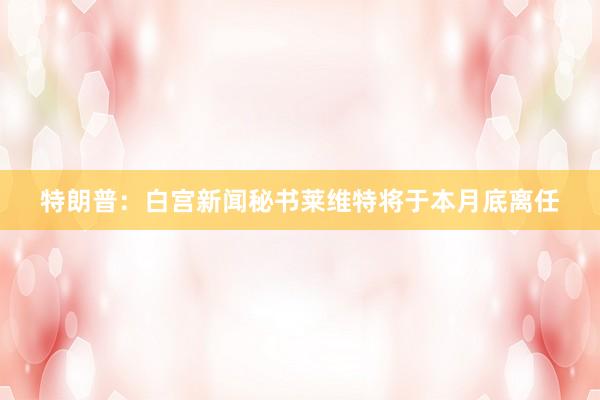 特朗普：白宫新闻秘书莱维特将于本月底离任