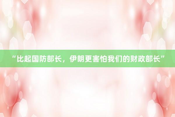 “比起国防部长，伊朗更害怕我们的财政部长”