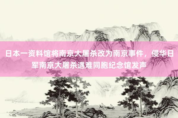 日本一资料馆将南京大屠杀改为南京事件，侵华日军南京大屠杀遇难同胞纪念馆发声