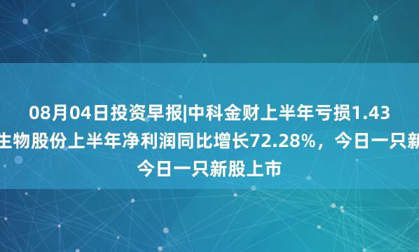 08月04日投资早报|中科金财上半年亏损1.43亿元，生物股份上半年净利润同比增长72.28%，今日一只新股上市