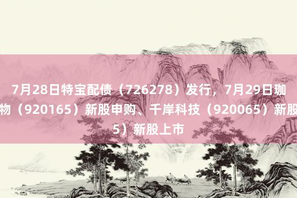 7月28日特宝配债（726278）发行，7月29日珈凯生物（920165）新股申购、千岸科技（920065）新股上市