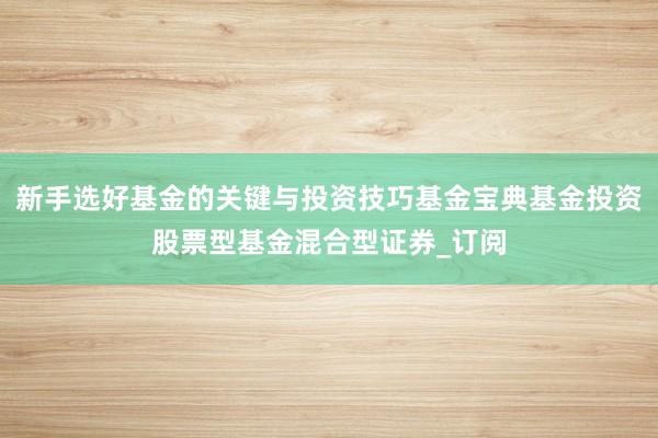 新手选好基金的关键与投资技巧　基金宝典基金投资股票型基金混合型证券_订阅