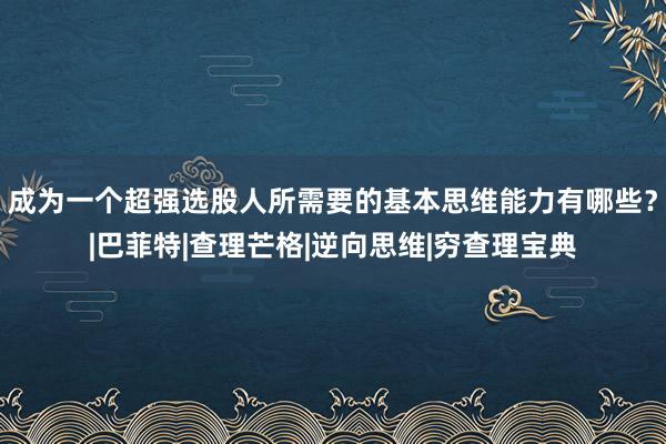 成为一个超强选股人所需要的基本思维能力有哪些？|巴菲特|查理芒格|逆向思维|穷查理宝典