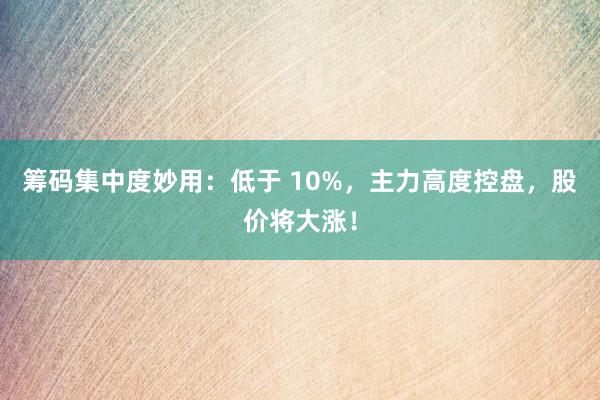 筹码集中度妙用：低于 10%，主力高度控盘，股价将大涨！