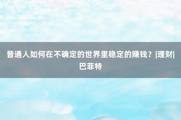 普通人如何在不确定的世界里稳定的赚钱？|理财|巴菲特