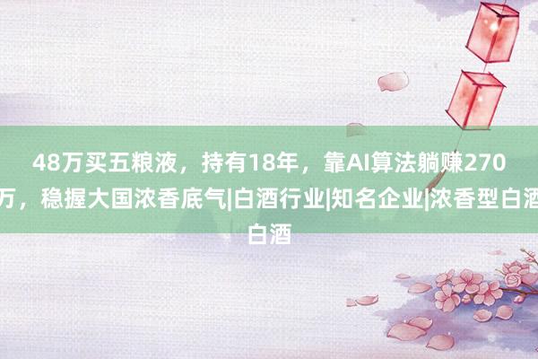 48万买五粮液，持有18年，靠AI算法躺赚270万，稳握大国浓香底气|白酒行业|知名企业|浓香型白酒