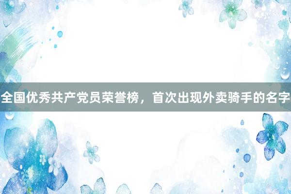 全国优秀共产党员荣誉榜，首次出现外卖骑手的名字
