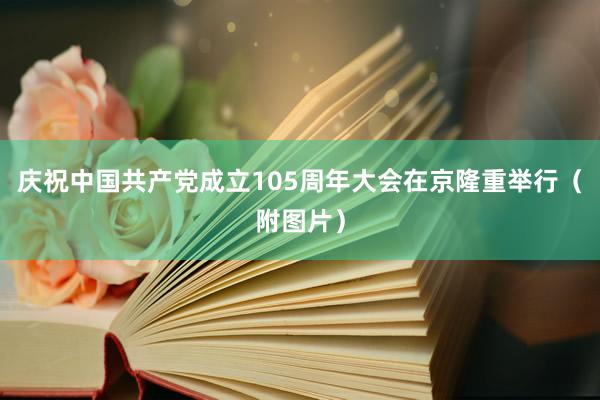 庆祝中国共产党成立105周年大会在京隆重举行(附图片)